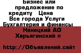 Бизнес или предложение по кредиту › Цена ­ 123 - Все города Услуги » Бухгалтерия и финансы   . Ненецкий АО,Харьягинский п.
